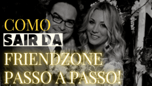 Como sair da Friendzone passo a passo!!