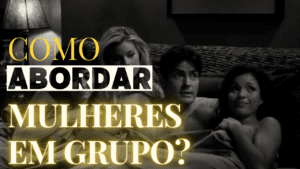 Como abordar mulheres em grupos?