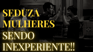 Como seduzir mulheres mesmo sendo inexperiente?