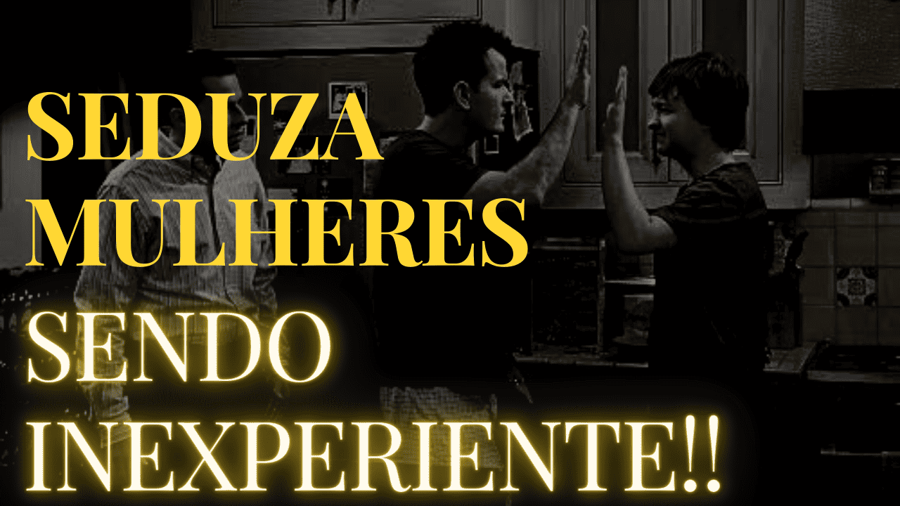 Como seduzir mulheres mesmo sendo inexperiente?